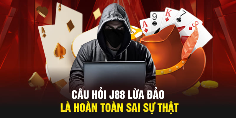 Câu hỏi J88 lừa đảo là hoàn toàn sai sự thật 