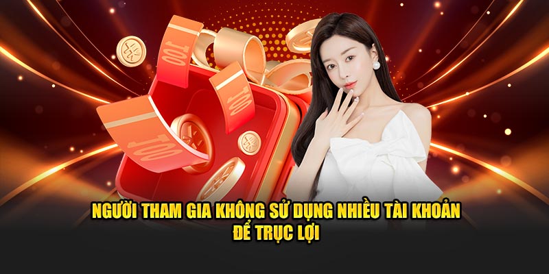 Người tham gia không sử dụng nhiều tài khoản để trục lợi