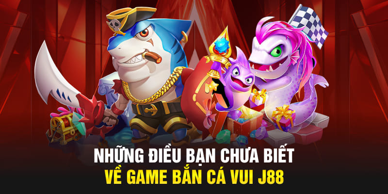 Những điều bạn chưa biết về game bắn cá vui J88